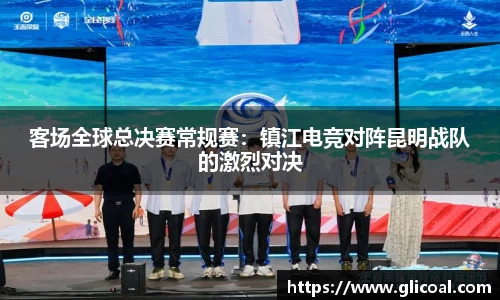 客场全球总决赛常规赛：镇江电竞对阵昆明战队的激烈对决